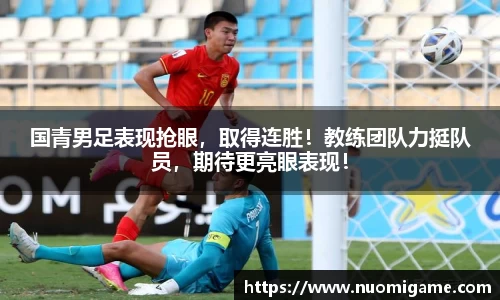 国青男足表现抢眼，取得连胜！教练团队力挺队员，期待更亮眼表现！